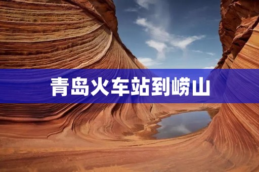 青岛火车站到崂山:探寻山海之美 青岛火车站到崂山:探寻山海之美