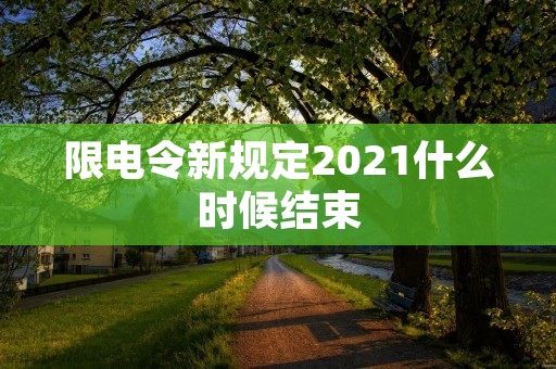 限电令新规定2021什么时候结束 限电令新规定2021什么时候结束