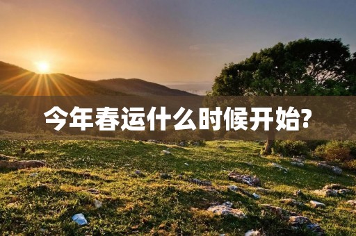 今年春运什么时候开始?