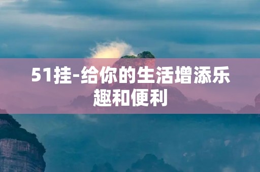 51挂-给你的生活增添乐趣和便利 51挂-给你的生活增添乐趣和便利