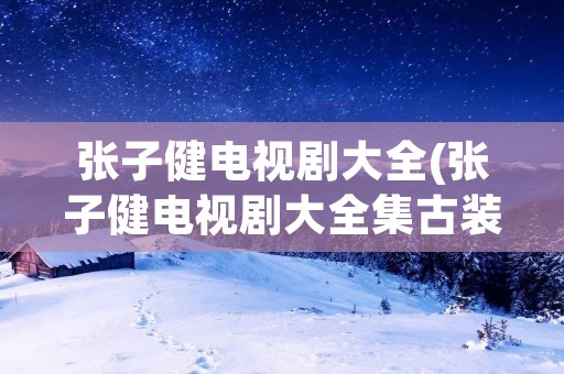 张子健电视剧大全(张子健电视剧大全集古装) 张子健电视剧大全(张子健电视剧大全集古装)