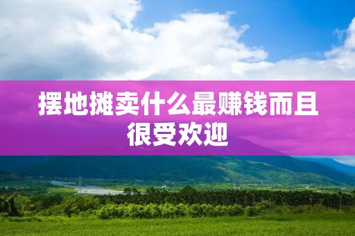 摆地摊卖什么最赚钱而且很受欢迎 摆地摊卖什么最赚钱而且很受欢迎
