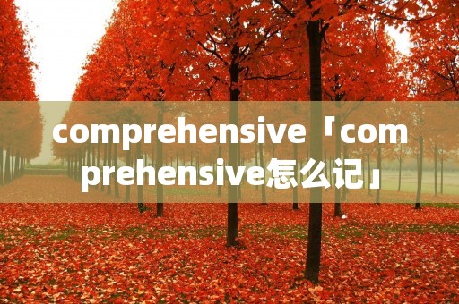 comprehensive「comprehensive怎么记」 comprehensive「comprehensive怎么记」