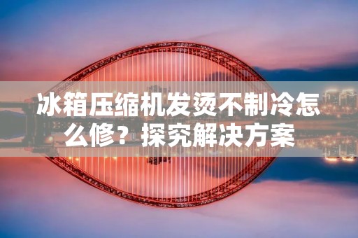 冰箱压缩机发烫不制冷怎么修?探究解决方案 冰箱压缩机发烫不制冷怎么修?探究解决方案