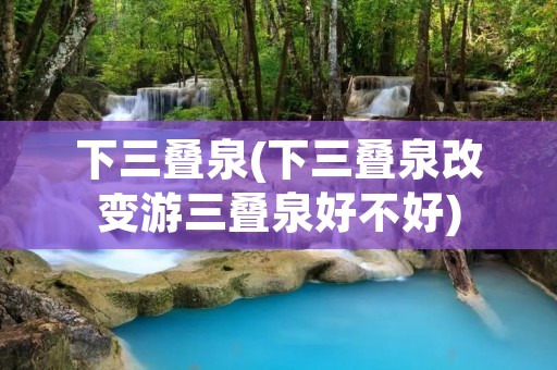 下三叠泉(下三叠泉改变游三叠泉好不好) 下三叠泉(下三叠泉改变游三叠泉好不好)