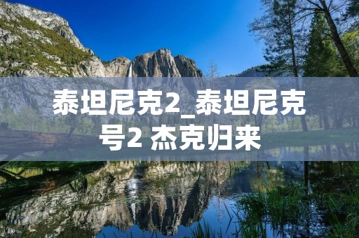 泰坦尼克2_泰坦尼克号2 杰克归来