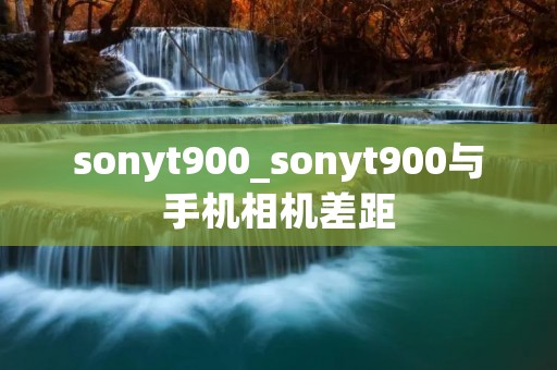 sonyt900_sonyt900与手机相机差距