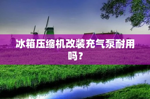 冰箱压缩机改装充气泵耐用吗？