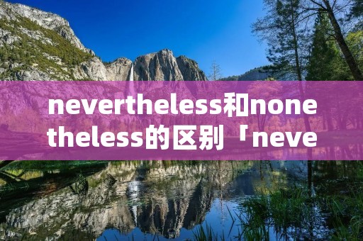 nevertheless和nonetheless的区别「nevertheless but区别」