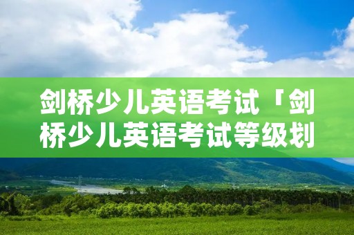 剑桥少儿英语考试「剑桥少儿英语考试等级划分」