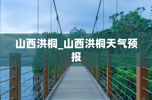 山西洪桐_山西洪桐天气预报