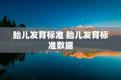 胎儿发育标准 胎儿发育标准数据 胎儿发育标准 胎儿发育标准数据