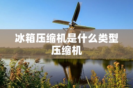 冰箱压缩机是什么类型压缩机