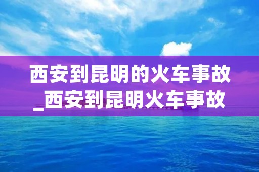 西安到昆明的火车事故_西安到昆明火车事故165次 西安到昆明的火车事故_西安到昆明火车事故165次