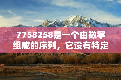 7758258是一个由数字组成的序列,它没有特定的含义或象征性意义。这个序列可能只是一个随机的数字组合,没有特别的背景或含义。在日常生活中,我们没有发现与这个数字序列相关的特定用途或解释。因此,7758258可以被视为一个没有特殊含义的数字序列。 7758258是一个由数字组成的序列,它没有特定的含义或象征性意义。这个序列可能只是一个随机的数字组合,没有特别的背景或含义。在日常生活中,我们没有发现与这个数字序列相关的特定用途或解释。因此,7758258可以被视为一个没有特殊含义的数字序列。