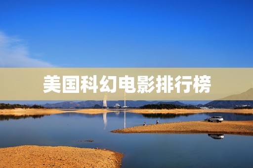 美国科幻电影排行榜:探索未知世界的顶尖创作 美国科幻电影排行榜:探索未知世界的顶尖创作