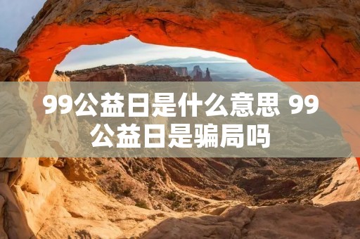 99公益日是什么意思 99公益日是骗局吗