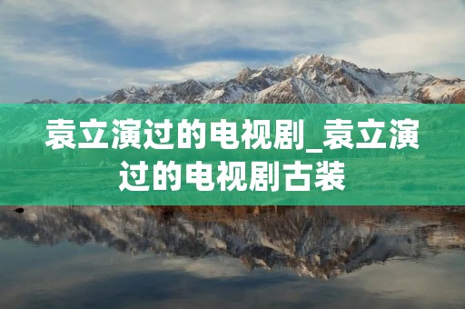 袁立演过的电视剧_袁立演过的电视剧古装