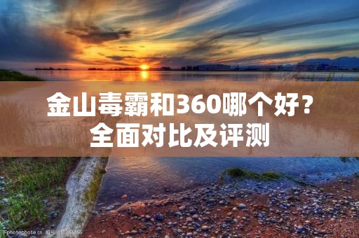 金山毒霸和360哪个好？全面对比及评测