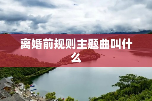 离婚前规则主题曲叫什么 离婚前规则主题曲叫什么