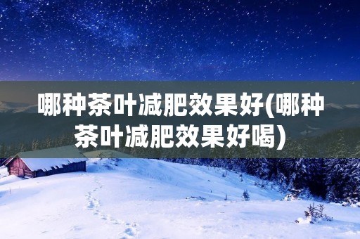哪种茶叶减肥效果好(哪种茶叶减肥效果好喝)