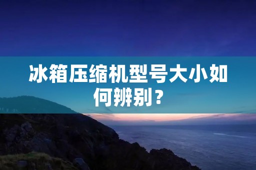 冰箱压缩机型号大小如何辨别？
