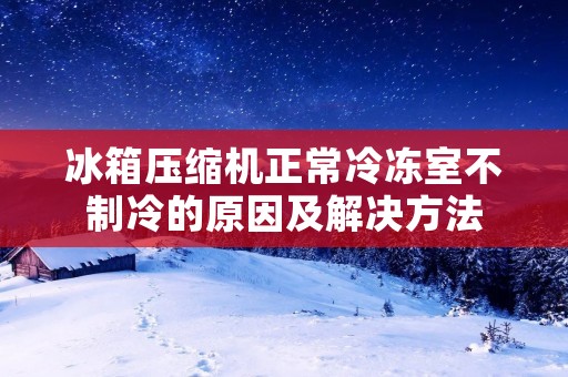 冰箱压缩机正常冷冻室不制冷的原因及解决方法 冰箱压缩机正常冷冻室不制冷的原因及解决方法