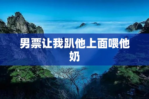 男票让我趴他上面喂他奶