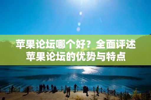 苹果论坛哪个好？全面评述苹果论坛的优势与特点