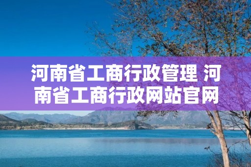 河南省工商行政管理 河南省工商行政网站官网查询