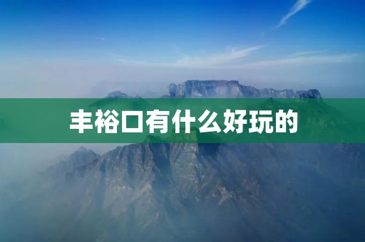 丰裕口有什么好玩的 丰裕口有什么好玩的
