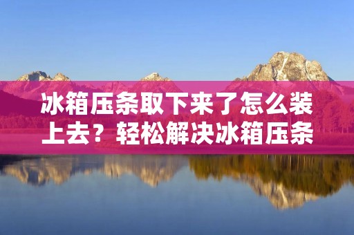 冰箱压条取下来了怎么装上去？轻松解决冰箱压条装上的方法！