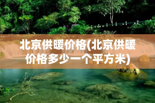 北京供暖价格(北京供暖价格多少一个平方米)