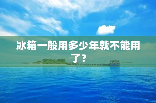 冰箱一般用多少年就不能用了? 冰箱一般用多少年就不能用了?