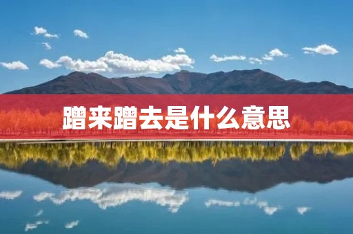 蹭来蹭去是什么意思 蹭来蹭去是什么意思