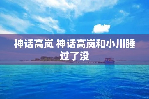 神话高岚 神话高岚和小川睡过了没