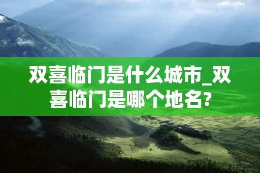 双喜临门是什么城市_双喜临门是哪个地名?