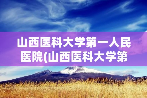 山西医科大学第一人民医院(山西医科大学第一人民医院地址)