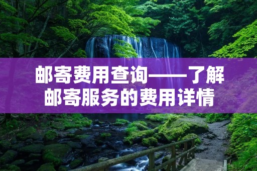 邮寄费用查询——了解邮寄服务的费用详情 邮寄费用查询——了解邮寄服务的费用详情