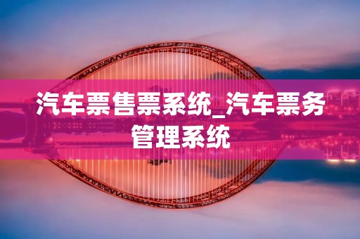 汽车票售票系统_汽车票务管理系统
