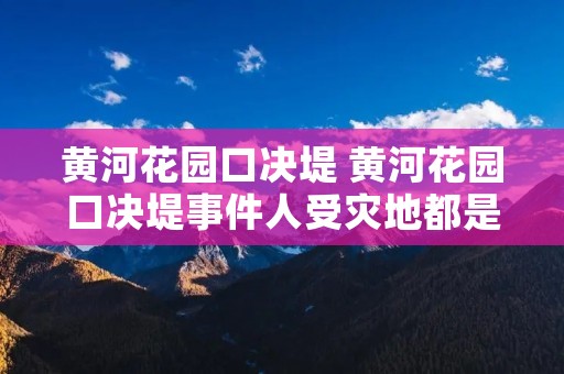 黄河花园口决堤 黄河花园口决堤事件人受灾地都是哪里?