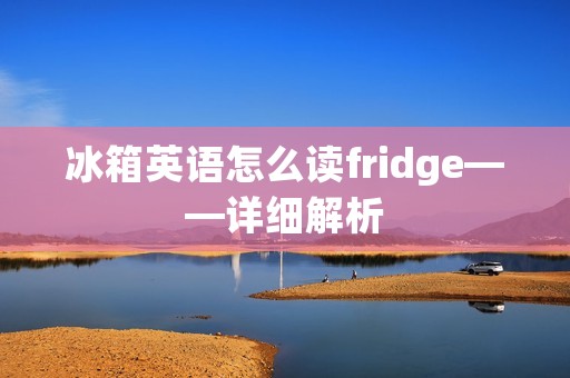冰箱英语怎么读fridge——详细解析 冰箱英语怎么读fridge——详细解析