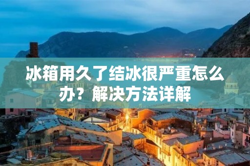 冰箱用久了结冰很严重怎么办？解决方法详解