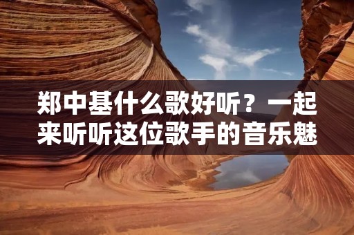 郑中基什么歌好听？一起来听听这位歌手的音乐魅力！