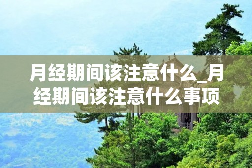 月经期间该注意什么_月经期间该注意什么事项