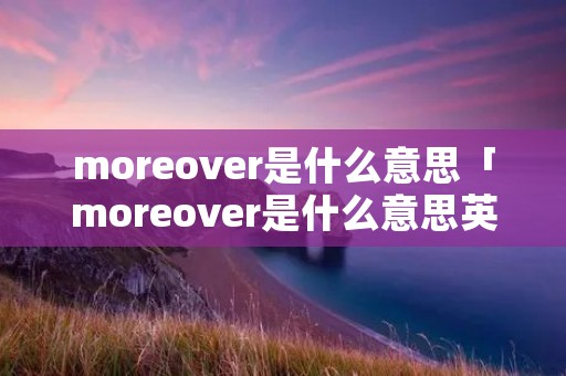 moreover是什么意思「moreover是什么意思英语翻译成中文」