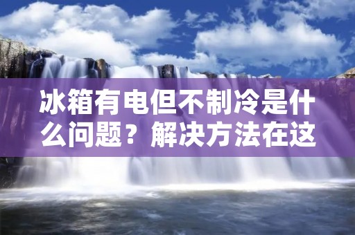 冰箱有电但不制冷是什么问题？解决方法在这里！