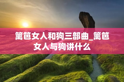 篱笆女人和狗三部曲_篱笆女人与狗讲什么 篱笆女人和狗三部曲_篱笆女人与狗讲什么