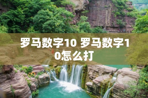 罗马数字10 罗马数字10怎么打 罗马数字10 罗马数字10怎么打