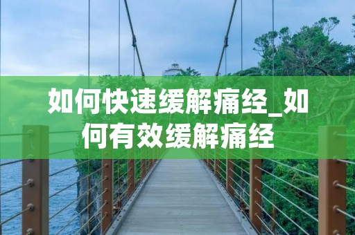 如何快速缓解痛经_如何有效缓解痛经 如何快速缓解痛经_如何有效缓解痛经